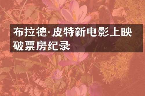 布拉德·皮特新电影上映打破票房纪录