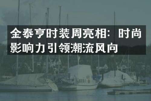 金泰亨时装周亮相：时尚影响力引领潮流风向