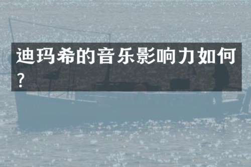 迪玛希的音乐影响力如何？