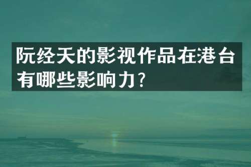 阮经天的影视作品在港台有哪些影响力？
