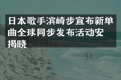 日本歌手滨崎步宣布新单曲全球同步发布活动安排揭晓