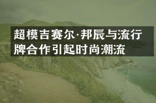 超模吉赛尔·邦辰与流行品牌合作引起时尚潮流