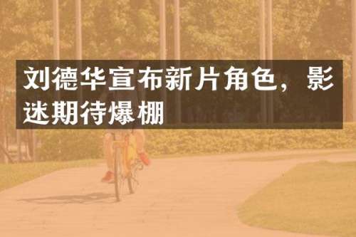 刘德华宣布新片角色，影迷期待爆棚
