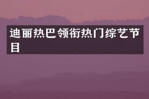 迪丽热巴领衔热门综艺节目