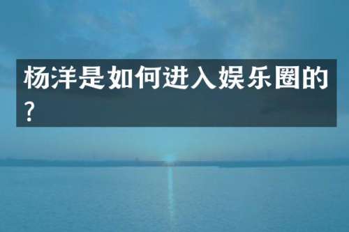 杨洋是如何进入娱乐圈的？