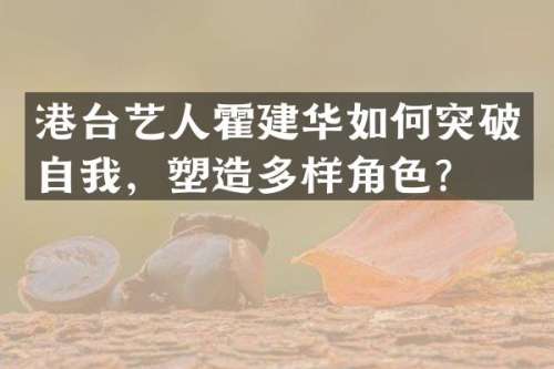 港台艺人霍建华如何突破自我，塑造多样角色？