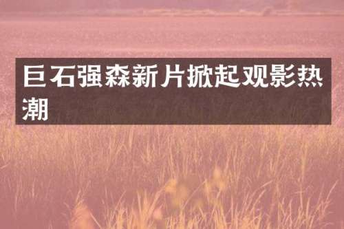 巨石强森新片掀起观影热潮