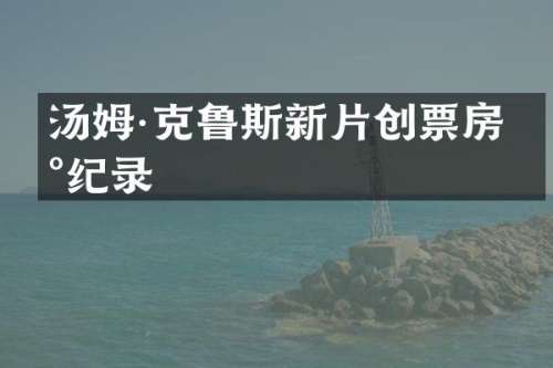汤姆·克鲁斯新片创票房新纪录