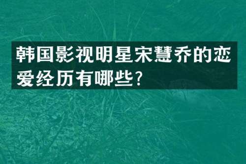 韩国影视明星宋慧乔的恋爱经历有哪些？