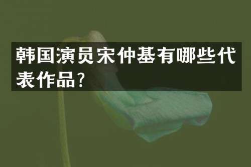 韩国演员宋仲基有哪些代表作品？