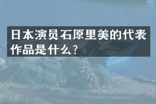 日本演员石原里美的代表作品是什么？