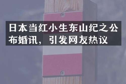 日本当红小生东山纪之公布婚讯，引发网友热议