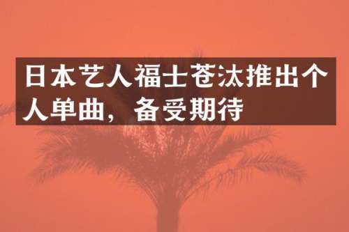 日本艺人福士苍汰推出个人单曲，备受期待