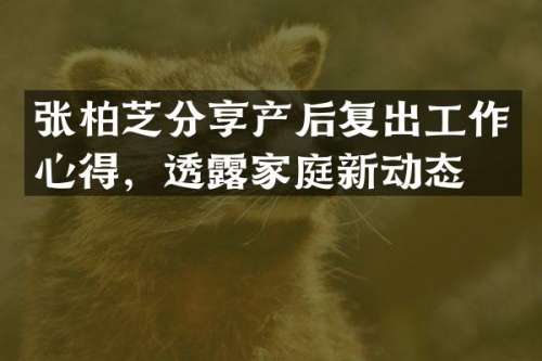 张柏芝分享产后复出工作心得，透家庭新动态
