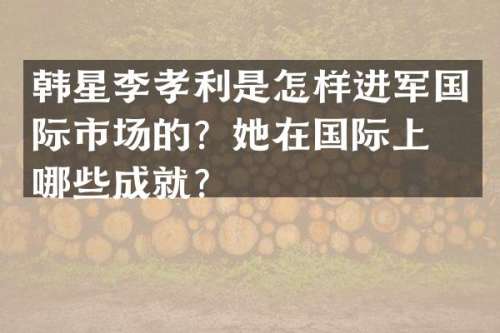 韩星李孝利是怎样进军国际市场的？她在国际上有哪些成就？