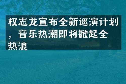 宣布全新巡演计划，音乐热潮即将掀起全球热浪