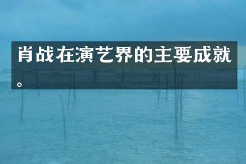 肖战在演艺界的主要成就。