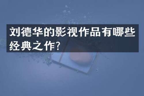刘德华的影视作品有哪些经典之作？