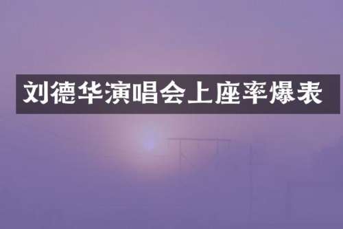 刘德华演唱会上座率爆表
