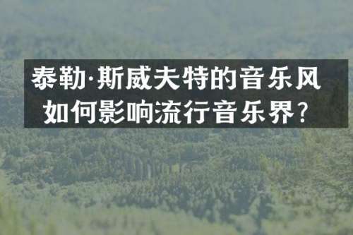 泰勒·斯威夫特的音乐风格如何影响流行音乐界？