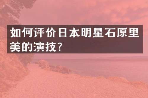 如何评价日本明星石原里美的演技？