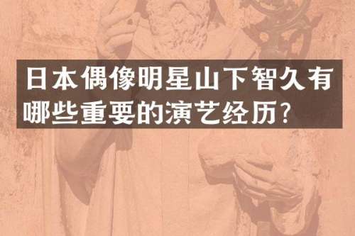 日本偶像明星山下智久有哪些重要的演艺经历？