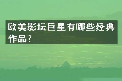 欧美影坛巨星有哪些经典作品？