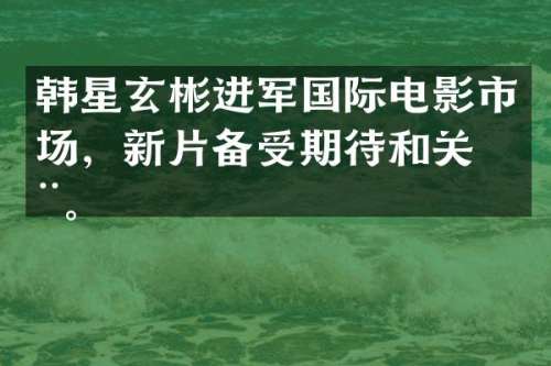 韩星玄彬进军国际电影市场，新片备受期待和关注。