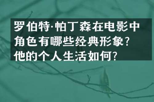 罗伯特·帕丁森在电影中的角色有哪些经典形象？他的个人生活如何？