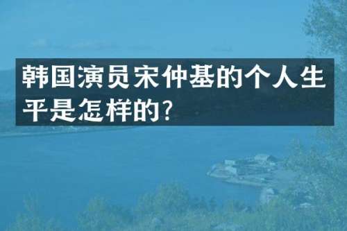 韩国演员宋仲基的个人生平是怎样的？