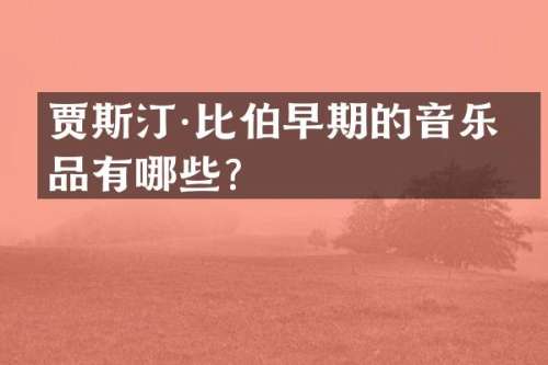 贾斯汀·比伯早期的音乐作品有哪些？