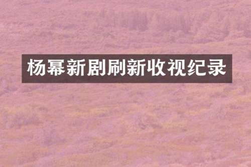 杨幂新剧刷新收视纪录