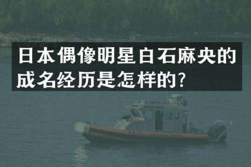 日本偶像明星白石麻央的成名经历是怎样的？