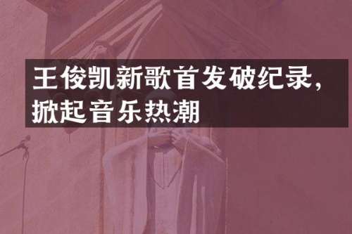 王俊凯新歌首发破纪录，掀起音乐热潮