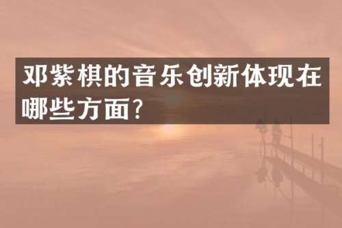 邓紫棋的音乐创新体现在哪些方面？