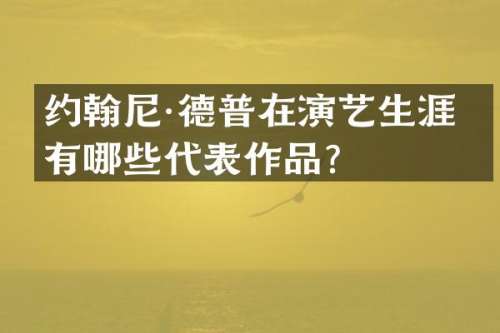 约翰尼·德普在演艺生涯中有哪些代表作品？