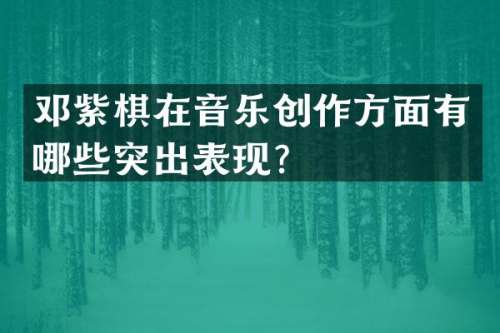 邓紫棋在音乐创作方面有哪些突出表现？