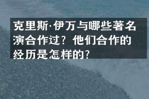 克里斯·伊万与哪些著名导演合作过？他们合作的经历是怎样的？