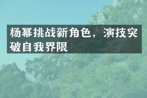 杨幂挑战新角色，演技突破自我界限
