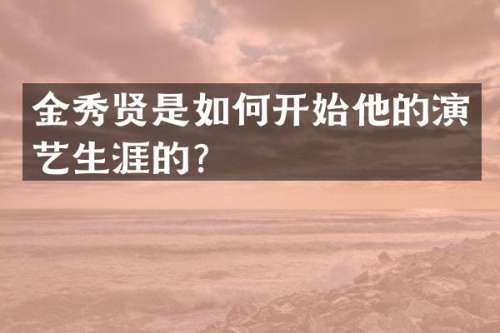 金秀贤是如何开始他的演艺生涯的？