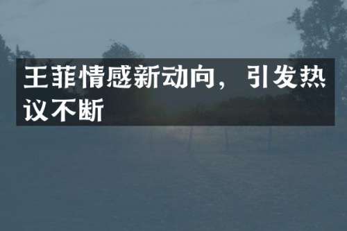 王菲情感新动向，引发热议不断