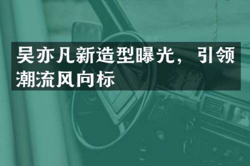 吴亦凡新造型曝光，引领潮流风向标