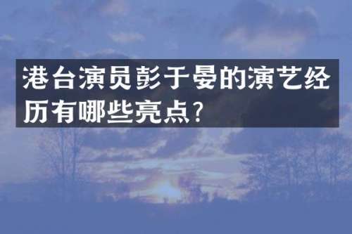 港台演员彭于晏的演艺经历有哪些亮点？