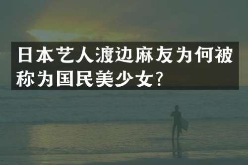 日本艺人渡边麻友为何被称为国民美少女？