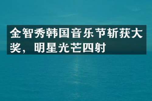 金智秀韩国音乐节斩获大奖，明星光芒四射