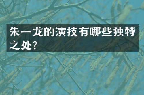 朱一龙的演技有哪些独特之处？