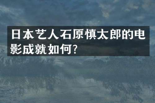 日本艺人石原慎太郎的电影成就如何？