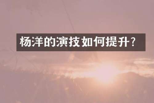 杨洋的演技如何提升？
