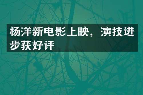 杨洋新电影上映，演技进步获好评