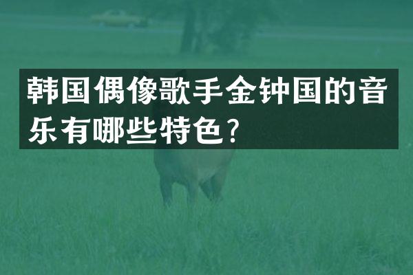 韩国偶像歌手金钟国的音乐有哪些特色？